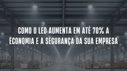 Como o LED Aumenta em até 70% a Economia e a Segurança da Sua Empresa